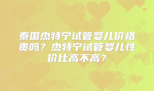 泰国杰特宁试管婴儿价格贵吗？杰特宁试管婴儿性价比高不高？