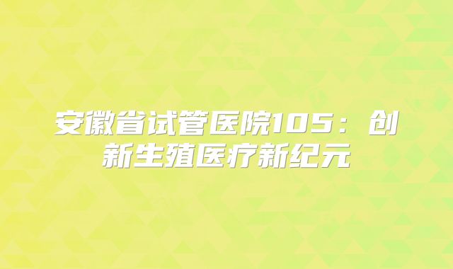 安徽省试管医院105：创新生殖医疗新纪元