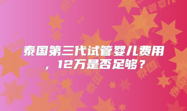 泰国第三代试管婴儿费用,12万是否足够?