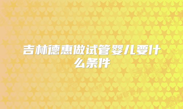 吉林德惠做试管婴儿要什么条件
