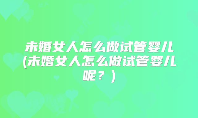 未婚女人怎么做试管婴儿(未婚女人怎么做试管婴儿呢?)