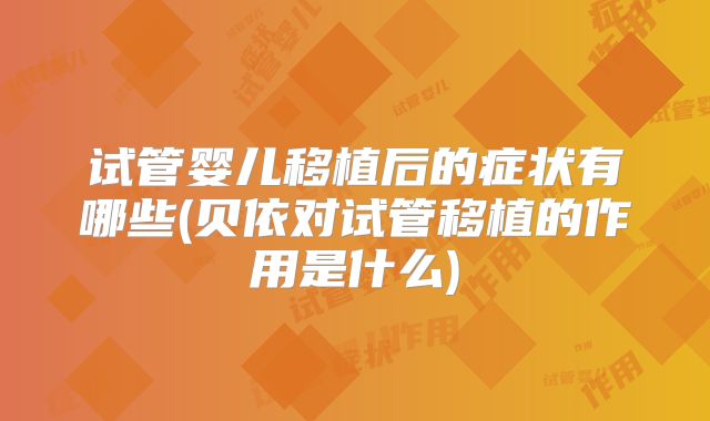 试管婴儿移植后的症状有哪些(贝依对试管移植的作用是什么)