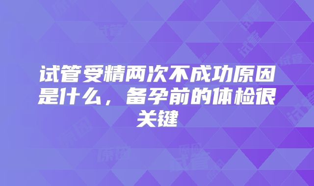 试管受精两次不成功原因是什么,备孕前的体检很关键