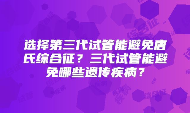 选择第三代试管能避免唐氏综合征？三代试管能避免哪些遗传疾病？