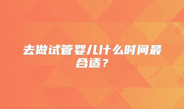 去做试管婴儿什么时间最合适?