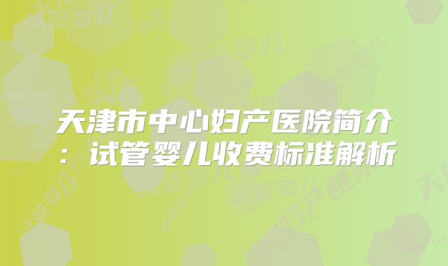 天津市中心妇产医院简介:试管婴儿收费标准解析