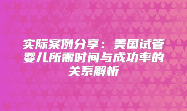 实际案例分享:美国试管婴儿所需时间与成功率的关系解析