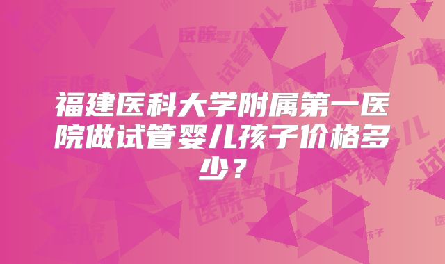 福建医科大学附属第一医院做试管婴儿孩子价格多少？