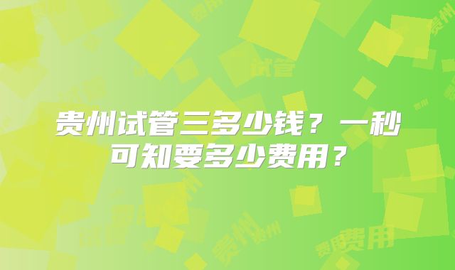 贵州试管三多少钱?一秒可知要多少费用?