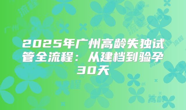 2025年广州高龄失独试管全流程:从建档到验孕30天