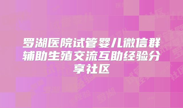 罗湖医院试管婴儿微信群辅助生殖交流互助经验分享社区