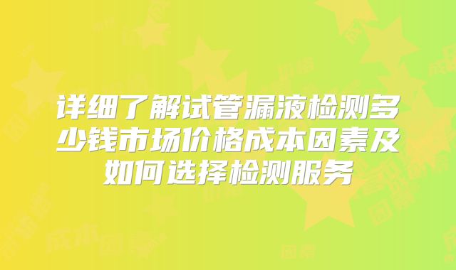 详细了解试管漏液检测多少钱市场价格成本因素及如何选择检测服务