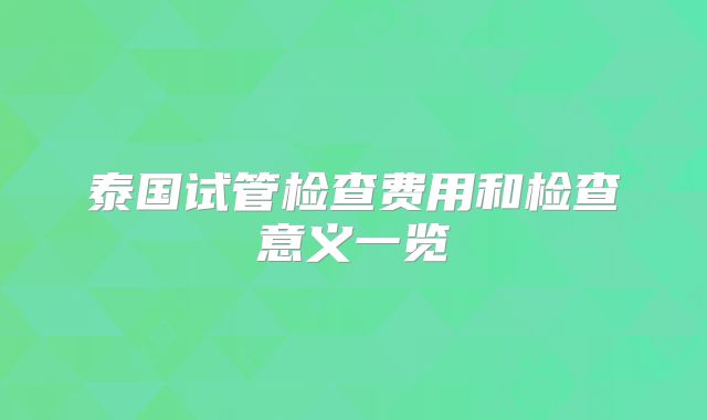 泰国试管检查费用和检查意义一览