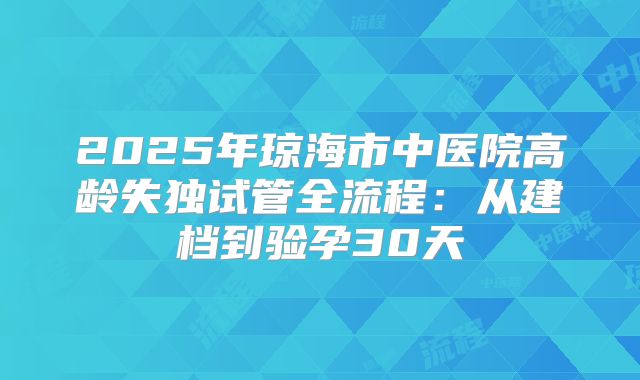 2025年琼海市中医院高龄失独试管全流程：从建档到验孕30天