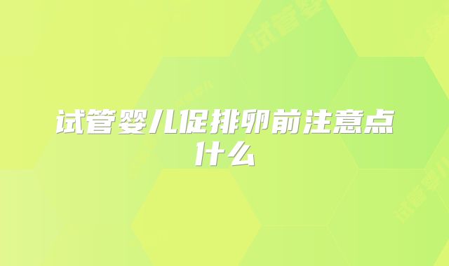 试管婴儿促排卵前注意点什么