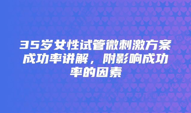 35岁女性试管微刺激方案成功率讲解,附影响成功率的因素