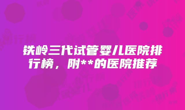 铁岭三代试管婴儿医院排行榜,附**的医院推荐