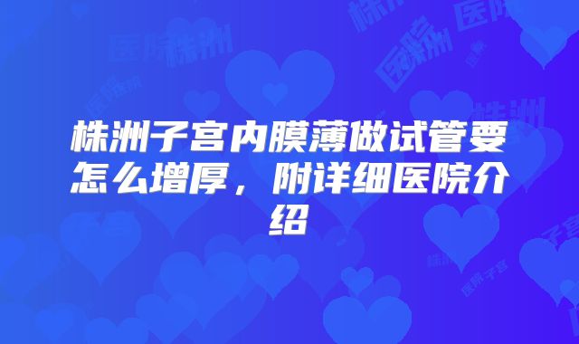 株洲子宫内膜薄做试管要怎么增厚，附详细医院介绍
