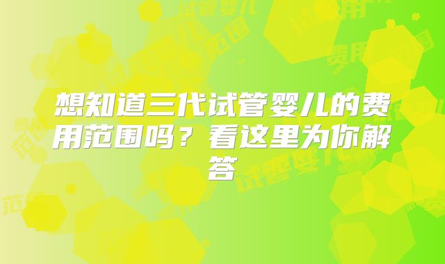 想知道三代试管婴儿的费用范围吗？看这里为你解答