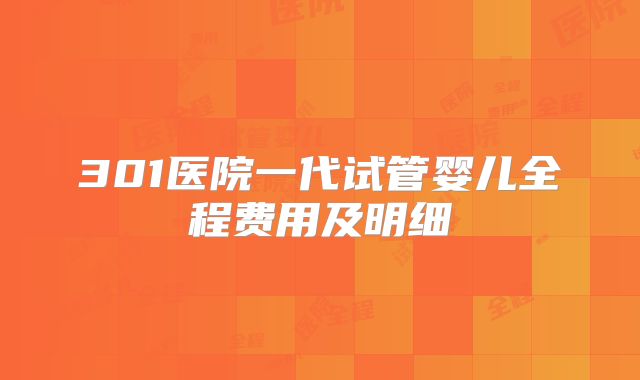 301医院一代试管婴儿全程费用及明细