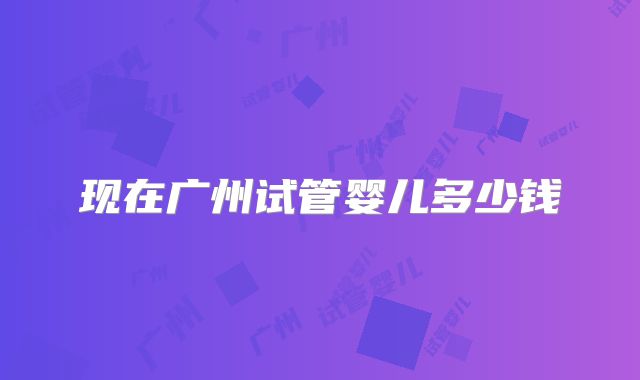 现在广州试管婴儿多少钱