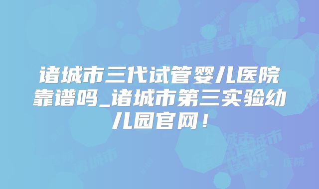 诸城市三代试管婴儿医院靠谱吗_诸城市第三实验幼儿园官网!