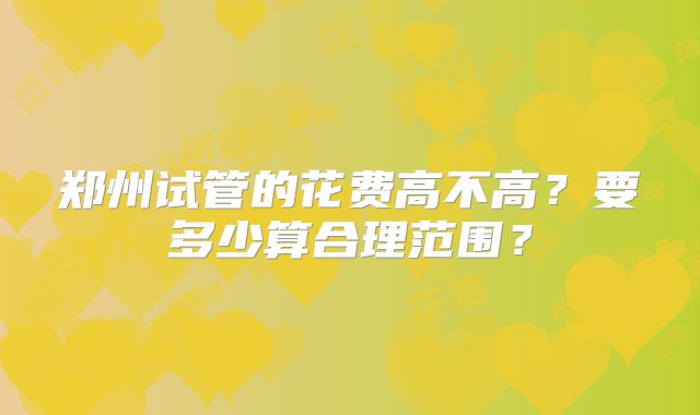 郑州试管的花费高不高？要多少算合理范围？