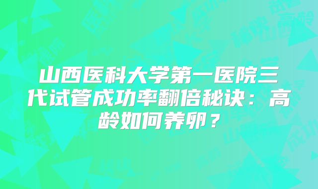 山西医科大学第一医院三代试管成功率翻倍秘诀:高龄如何养卵?