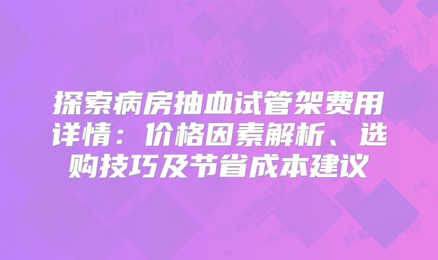 探索病房抽血试管架费用详情:价格因素解析、选购技巧及节省成本建议