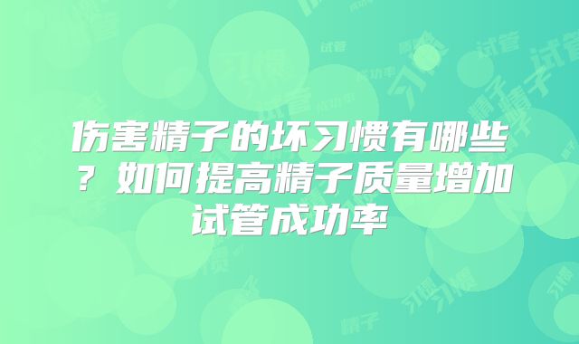 伤害精子的坏习惯有哪些?如何提高精子质量增加试管成功率