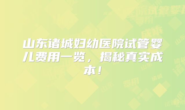 山东诸城妇幼医院试管婴儿费用一览，揭秘真实成本！