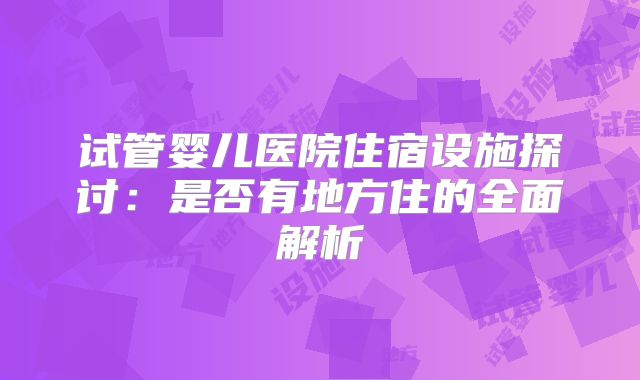试管婴儿医院住宿设施探讨:是否有地方住的全面解析