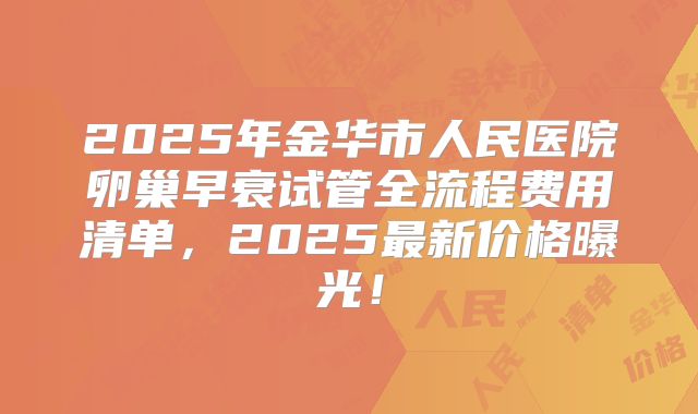 2025年金华市人民医院卵巢早衰试管全流程费用清单,2025最新价格曝光!