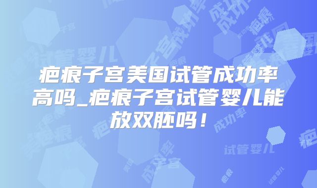 疤痕子宫美国试管成功率高吗_疤痕子宫试管婴儿能放双胚吗!