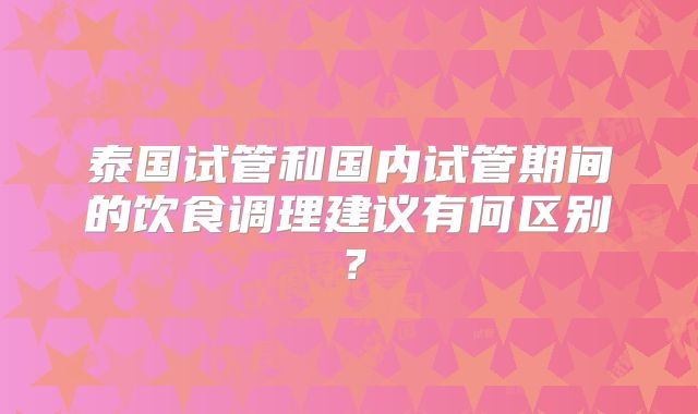 泰国试管和国内试管期间的饮食调理建议有何区别?