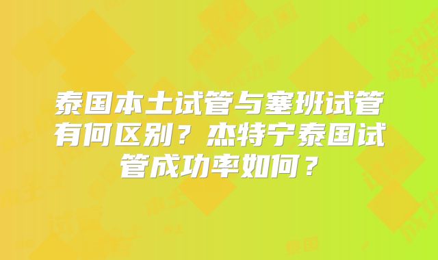 泰国本土试管与塞班试管有何区别?杰特宁泰国试管成功率如何?