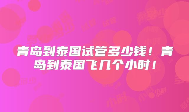 青岛到泰国试管多少钱！青岛到泰国飞几个小时！