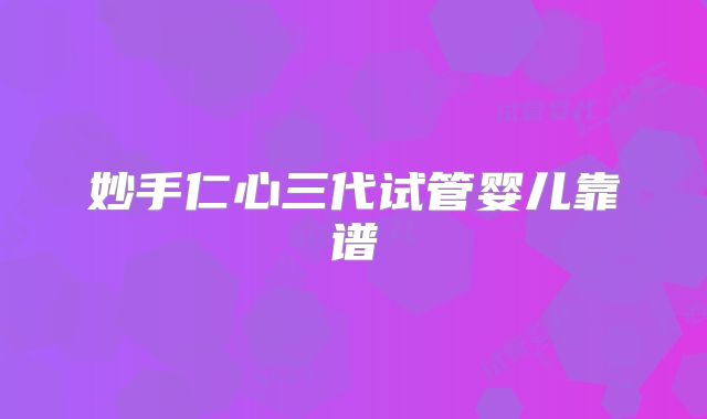 妙手仁心三代试管婴儿靠谱