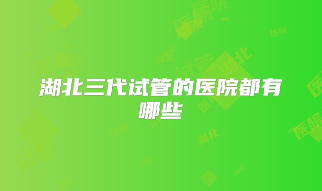 湖北三代试管的医院都有哪些