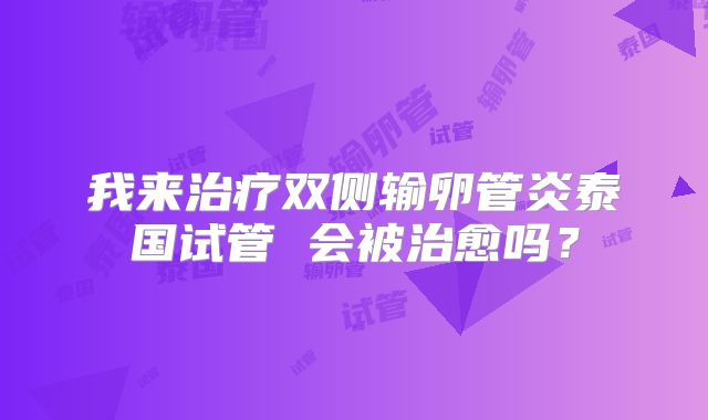 我来治疗双侧输卵管炎泰国试管 会被治愈吗?