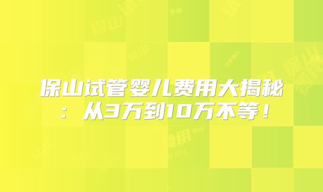 保山试管婴儿费用大揭秘:从3万到10万不等!