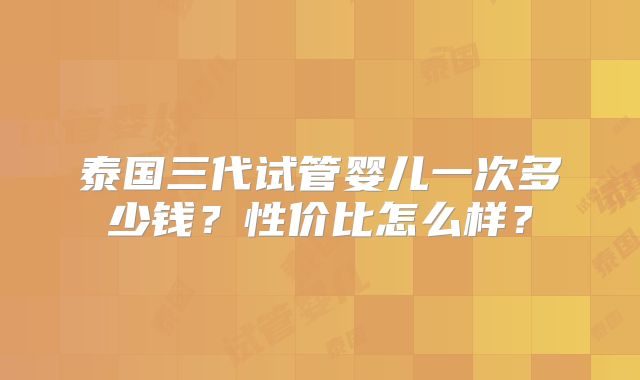 泰国三代试管婴儿一次多少钱？性价比怎么样？