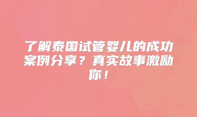 了解泰国试管婴儿的成功案例分享?真实故事激励你!