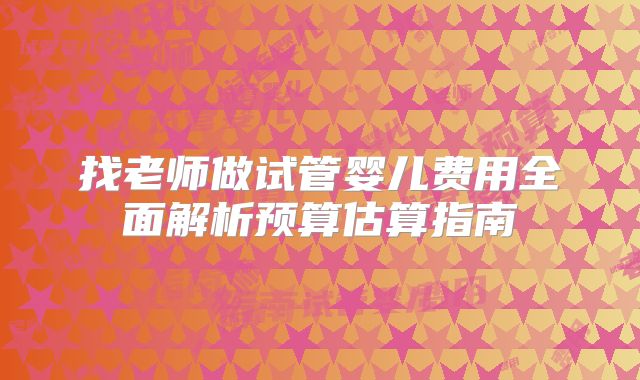 找老师做试管婴儿费用全面解析预算估算指南