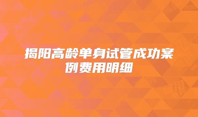 揭阳高龄单身试管成功案例费用明细