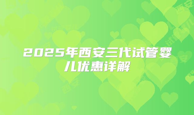 2025年西安三代试管婴儿优惠详解