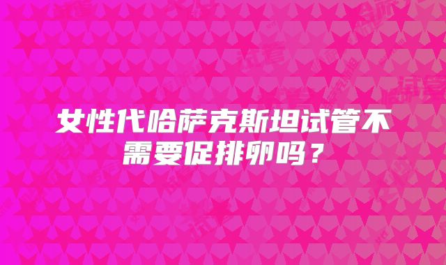 女性代哈萨克斯坦试管不需要促排卵吗？