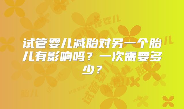 试管婴儿减胎对另一个胎儿有影响吗？一次需要多少？