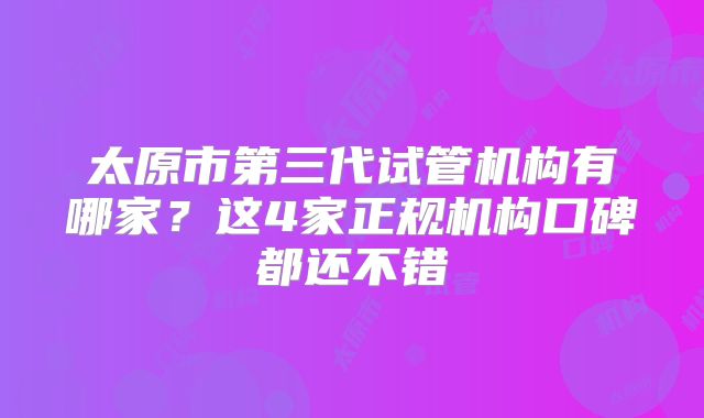 太原市第三代试管机构有哪家？这4家正规机构口碑都还不错