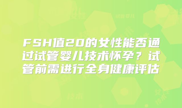 FSH值20的女性能否通过试管婴儿技术怀孕?试管前需进行全身健康评估